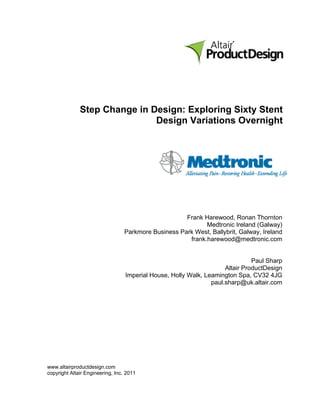 Step Change in Design: Exploring Sixty Stent
                              Design Variations Overnight




                                                      Frank Harewood, Ronan Thornton
                                                             Medtronic Ireland (Galway)
                                  Parkmore Business Park West, Ballybrit, Galway, Ireland
                                                       frank.harewood@medtronic.com


                                                                               Paul Sharp
                                                                     Altair ProductDesign
                                  Imperial House, Holly Walk, Leamington Spa, CV32 4JG
                                                                paul.sharp@uk.altair.com




www.altairproductdesign.com
copyright Altair Engineering, Inc. 2011
 