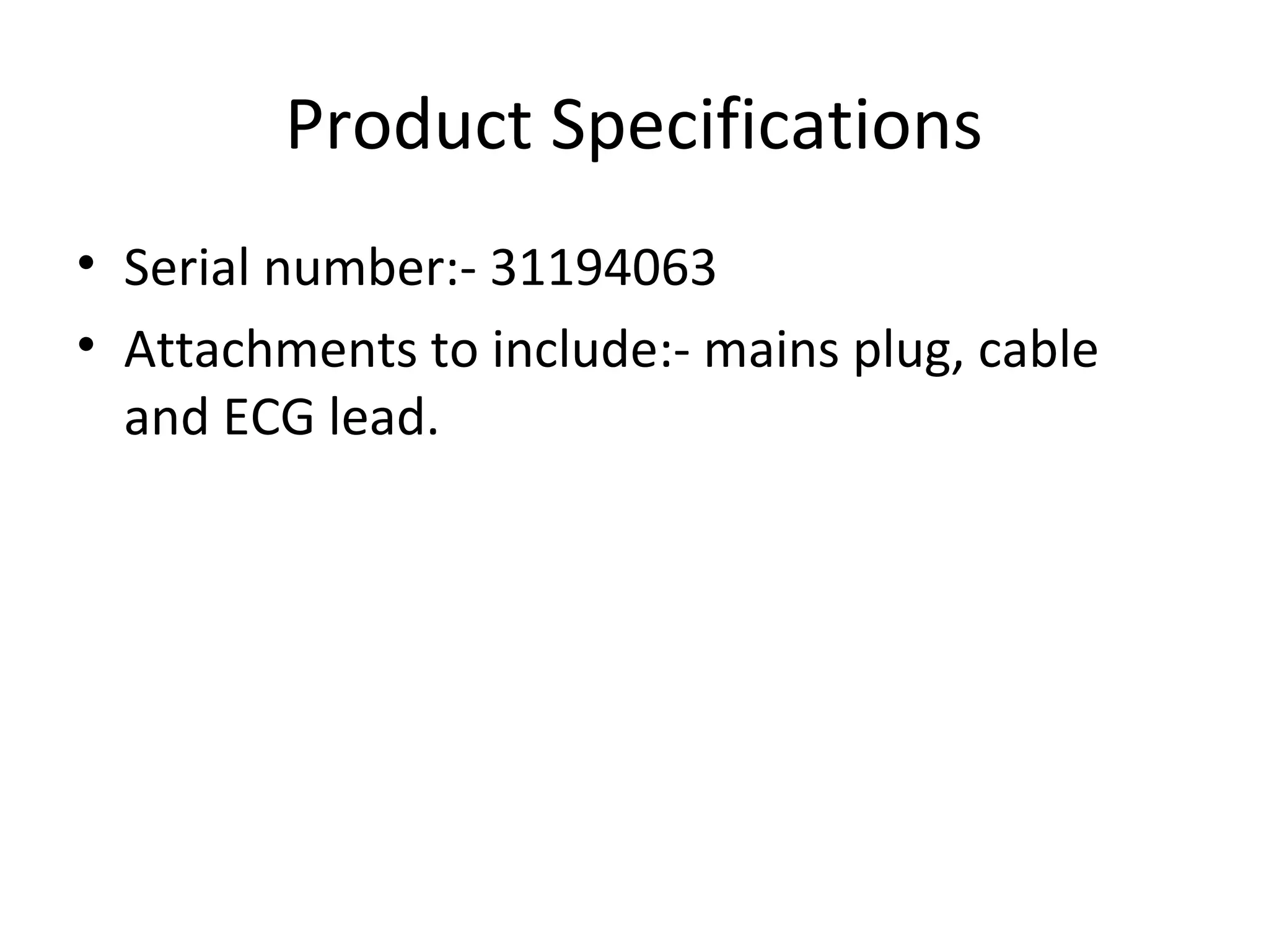 Product Specifications
• Serial number:- 31194063
• Attachments to include:- mains plug, cable
and ECG lead.
