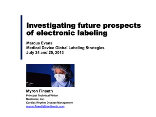 Investigating future prospects
of electronic labeling
Marcus Evans
Medical Device Global Labeling Strategies
July 24 and 25, 2013
Myron Finseth
Principal Technical Writer
Medtronic, Inc.
Cardiac Rhythm Disease Management
myron.finseth@medtronic.com
 