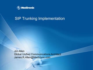 SIP Trunking Implementation




Jim Allen
Global Unified Communications Architect
James.R.Allen@Medtronic.com
 