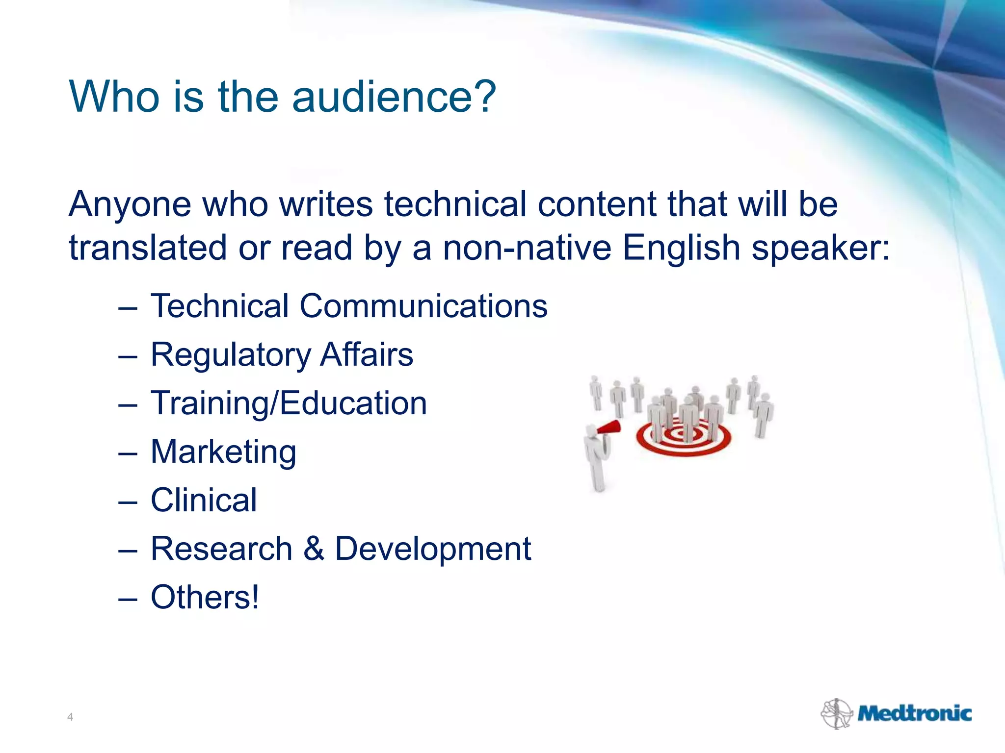Who is the audience?
Anyone who writes technical content that will be
translated or read by a non-native English speaker:
– Technical Communications
– Regulatory Affairs
– Training/Education
– Marketing
– Clinical
– Research & Development
– Others!
4
 
