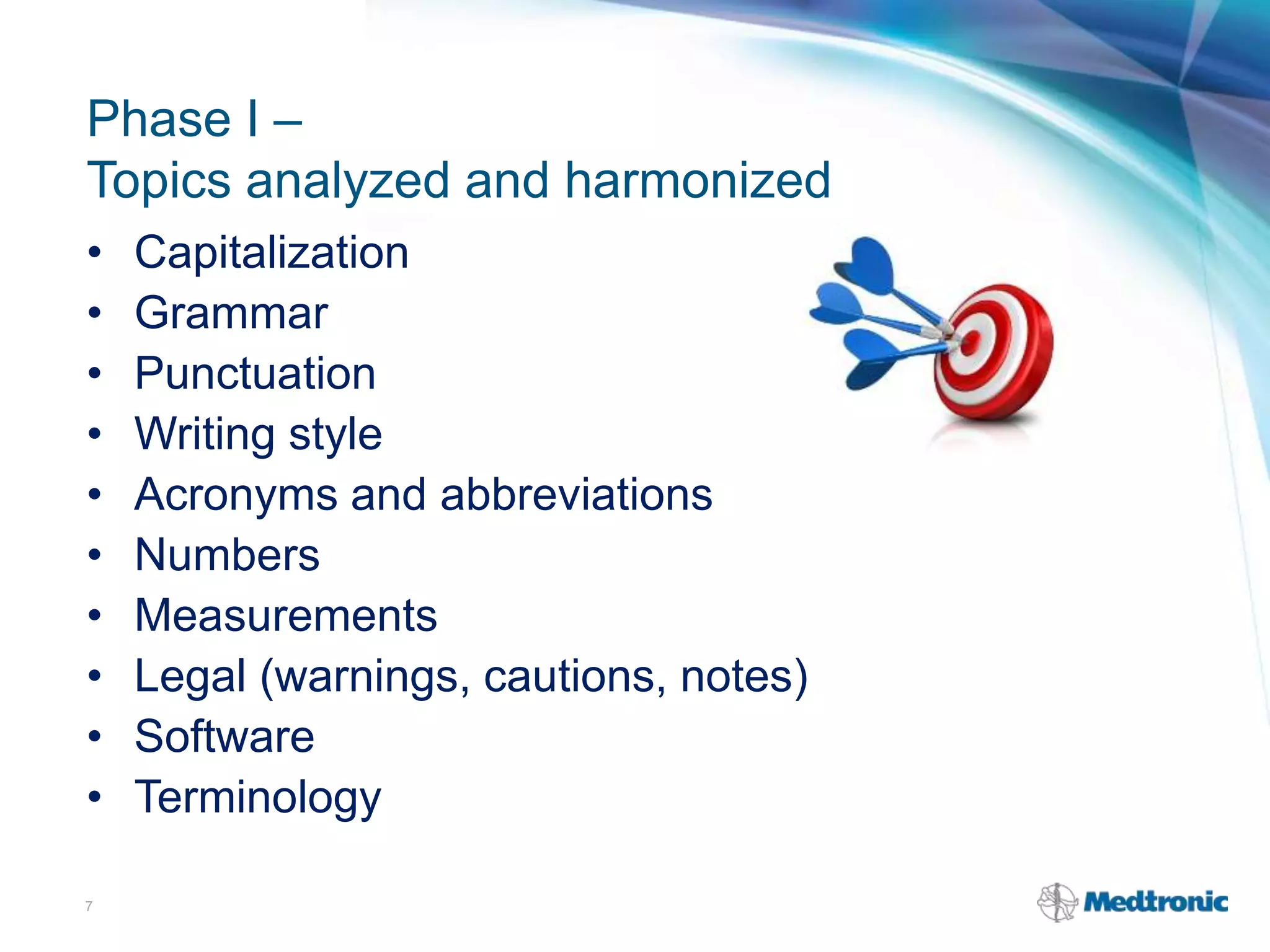 Phase I –
Topics analyzed and harmonized
• Capitalization
• Grammar
• Punctuation
• Writing style
• Acronyms and abbreviations
• Numbers
• Measurements
• Legal (warnings, cautions, notes)
• Software
• Terminology
7
 
