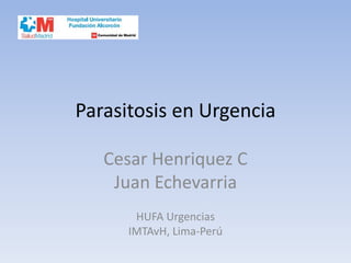 Parasitosis en Urgencia

   Cesar Henriquez C
    Juan Echevarria
       HUFA Urgencias
      IMTAvH, Lima-Perú
 