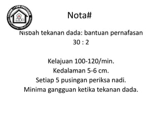 Nota#
Nisbah tekanan dada: bantuan pernafasan
30 : 2
Kelajuan 100-120/min.
Kedalaman 5-6 cm.
Setiap 5 pusingan periksa nadi.
Minima gangguan ketika tekanan dada.
 