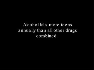 Alcohol kills more teens annually than all other drugs combined.   