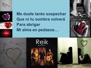 Me duele tanto sospecharQue ni tu sombra volveráPara abrigarMi alma en pedazos…