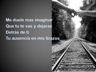 Me duele mas imaginarQue tu te vas y dejarasDetrás de tiTu ausencia en mis brazos