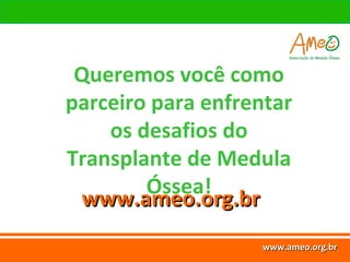 www.ameo.org.br
www.ameo.org.br
www.ameo.org.brwww.ameo.org.br
Queremos você como
parceiro para enfrentar
os desafios do
Transplante de Medula
Óssea!
www.ameo.org.brwww.ameo.org.br
 