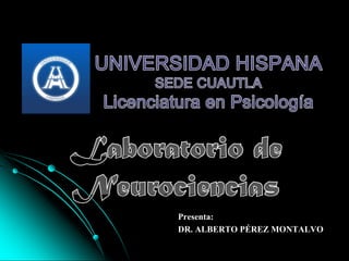 UNIVERSIDAD HISPANASEDE CUAUTLALicenciatura en Psicología Laboratorio de Neurociencias Presenta: DR. ALBERTO PÉREZ MONTALVO 