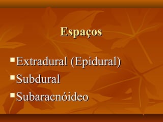 EspaçosEspaços
Extradural (Epidural)Extradural (Epidural)
SubduralSubdural
SubaracnóideoSubaracnóideo
 