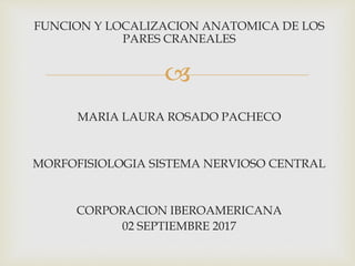 
FUNCION Y LOCALIZACION ANATOMICA DE LOS
PARES CRANEALES
MARIA LAURA ROSADO PACHECO
MORFOFISIOLOGIA SISTEMA NERVIOSO CENTRAL
CORPORACION IBEROAMERICANA
02 SEPTIEMBRE 2017
 
