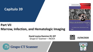 David Loaiza Ramírez R1 IDT
Grupo CT Scanner – INCICh
Part VII
Marrow, Infection, and Hematologic Imaging
Capítulo 39
15/04/2020
1
 