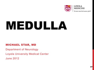 MEDULLA
MICHAEL STAR, MD
Department of Neurology
Loyola University Medical Center
June 2012




                                   1
 