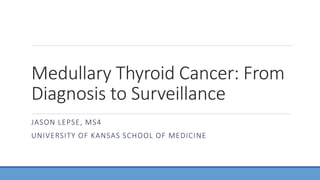 Medullary Thyroid Cancer: From
Diagnosis to Surveillance
JASON LEPSE, MS4
UNIVERSITY OF KANSAS SCHOOL OF MEDICINE
 