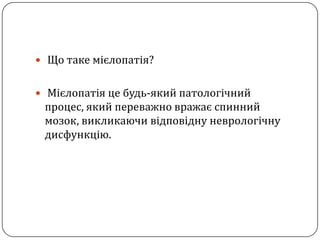 Що таке мієлопатія?Мієлопатіяцебудь-якийпатологічнийпроцес, якийпереважновражаєспинниймозок, викликаючивідповіднуневрологічнудисфункцію.