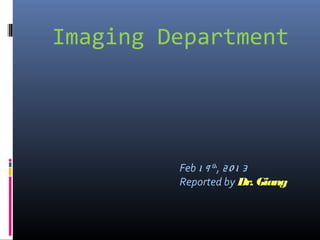 Imaging Department
Feb 1 9 th
, 20 1 3
Reported by Dr. Giang
 