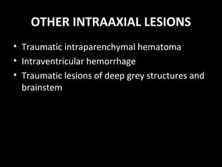 OTHER INTRAAXIAL LESIONS
• Traumatic intraparenchymal hematoma
• Intraventricular hemorrhage
• Traumatic lesions of deep grey structures and
brainstem
 