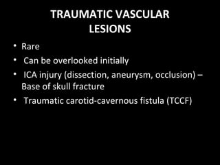 TRAUMATIC VASCULAR
LESIONS
• Rare
• Can be overlooked initially
• ICA injury (dissection, aneurysm, occlusion) –
Base of skull fracture
• Traumatic carotid-cavernous fistula (TCCF)
 