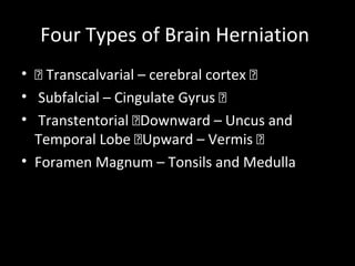Four Types of Brain Herniation
• „ Transcalvarial – cerebral cortex „
• Subfalcial – Cingulate Gyrus „
• Transtentorial „Downward – Uncus and
Temporal Lobe „Upward – Vermis „
• Foramen Magnum – Tonsils and Medulla
 