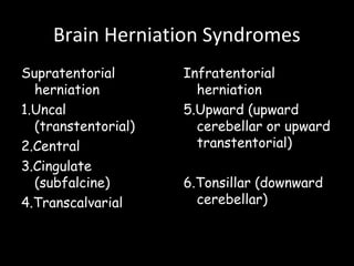 Brain Herniation Syndromes
Supratentorial
herniation
1.Uncal
(transtentorial)
2.Central
3.Cingulate
(subfalcine)
4.Transcalvarial
Infratentorial
herniation
5.Upward (upward
cerebellar or upward
transtentorial)
6.Tonsillar (downward
cerebellar)
 