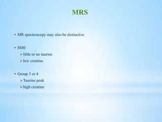  MR spectroscopy may also be distinctive
 SHH
little or no taurine
low creatine
 Group 3 or 4
Taurine peak
high creatine
MRS
 