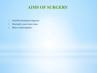 1. Establish histological diagnosis
2. Maximally resect tumor mass
3. Relieve hydrocephalus
AIMS OF SURGERY
 
