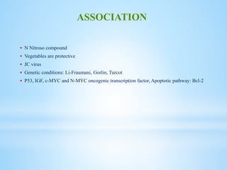  N Nitroso compound
 Vegetables are protective
 JC virus
 Genetic conditions: Li-Fraumani, Gorlin, Turcot
 P53, IGF, c-MYC and N-MYC oncogenic transcription factor, Apoptotic pathway: Bcl-2
ASSOCIATION
 