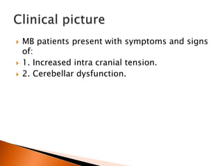  MB patients present with symptoms and signs
of:
 1. Increased intra cranial tension.
 2. Cerebellar dysfunction.
 