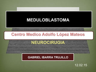 MEDULOBLASTOMA
Centro Medico Adolfo López Mateos
NEUROCIRUGIA
GABRIEL IBARRA TRUJILLO
12.02.15
 