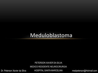 Meduloblastoma
Dr. Peterson Xavier da Silva
PETERSON XAVIER DA SILVA
MEDICO RESIDENTE NEUROCIRURGIA
HOSPITAL SANTA MARCELINADr. Peterson Xavier da Silva medpeterson@Hotmail.com
 