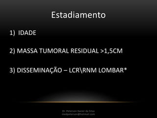 Estadiamento
1) IDADE
2) MASSA TUMORAL RESIDUAL >1,5CM
3) DISSEMINAÇÃO – LCRRNM LOMBAR*
Dr. Peterson Xavier da Silva
Dr. Peterson Xavier da Silva
medpeterson@hotmail.com
 