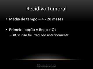 Recidiva Tumoral
• Media de tempo – 4 - 20 meses
• Primeira opção = Reop + Qt
– Rt se não foi irradiado anteriormente
Dr. Peterson Xavier da Silva
Dr. Peterson Xavier da Silva
medpeterson@hotmail.com
 