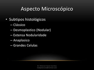 Aspecto Microscópico
• Subtipos histológicos
– Clássico
– Desmoplastico (Nodular)
– Extensa Nodularidade
– Anaplasico
– Grandes Celulas
Dr. Peterson Xavier da Silva
Dr. Peterson Xavier da Silva
medpeterson@hotmail.com
 
