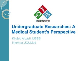 Undergraduate Researches: A
Medical Student's Perspective
Khaled Albazli, MBBS
Intern at UQUMed
 