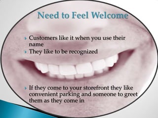 Need to Feel WelcomeCustomers like it when you use their nameThey like to be recognizedIf they come to your storefront they like convenient parking and someone to greet them as they come in