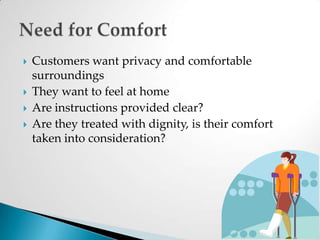 Customers want privacy and comfortable surroundingsThey want to feel at homeAre instructions provided clear?Are they treated with dignity, is their comfort taken into consideration?Need for Comfort
