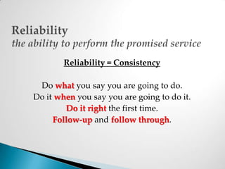 Reliabilitythe ability to perform the promised service Reliability = ConsistencyDo whatyou say you are going to do. Do it when you say you are going to do it.Do it right the first time. Follow-upand follow through.