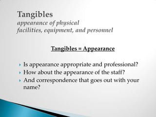 Tangiblesappearance of physical facilities, equipment, and personnelTangibles = AppearanceIs appearance appropriate and professional?How about the appearance of the staff?And correspondence that goes out with your name?