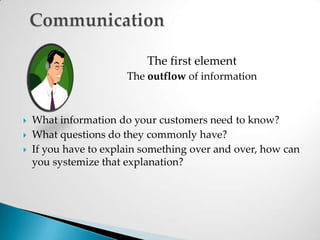			The first element			The outflow of informationWhat information do your customers need to know?What questions do they commonly have?If you have to explain something over and over, how can you systemize that explanation?Communication