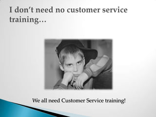 We all need Customer Service training!I don’t need no customer service training…