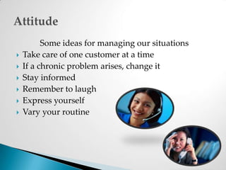 Some ideas for managing our situationsTake care of one customer at a timeIf a chronic problem arises, change itStay informed Remember to laughExpress yourself Vary your routineAttitude