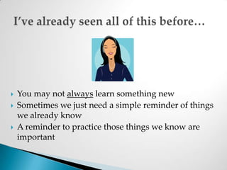 You may not always learn something newSometimes we just need a simple reminder of things we already knowA reminder to practice those things we know are importantI’ve already seen all of this before…