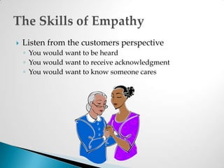 Listen from the customers perspectiveYou would want to be heard You would want to receive acknowledgmentYou would want to know someone caresThe Skills of Empathy
