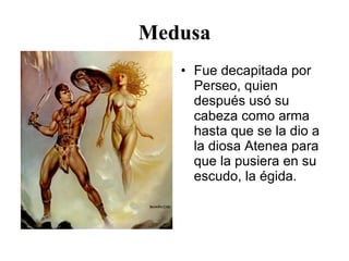 Medusa Fue decapitada por Perseo, quien después usó su cabeza como arma hasta que se la dio a la diosa Atenea para que la pusiera en su escudo, la égida.  