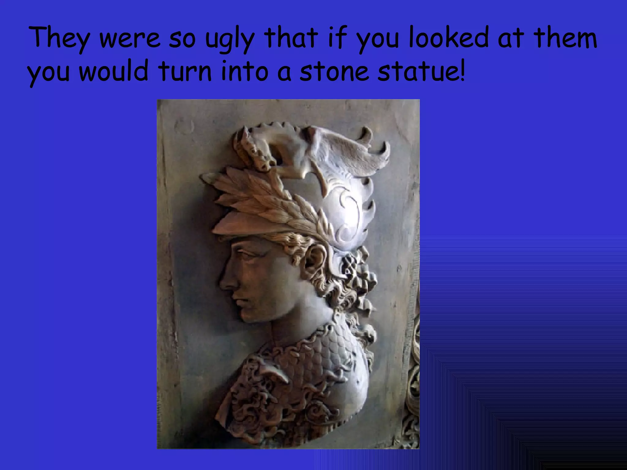They were so ugly that if you looked at them you would turn into a stone statue!