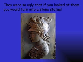 They were so ugly that if you looked at them you would turn into a stone statue!  