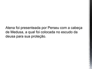 Atena foi presenteada por Perseu com a cabeça
de Medusa, a qual foi colocada no escudo da
deusa para sua proteção.
 