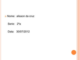    Nome: alisson da cruz

    Serie: 2ºa

    Data: 30/07/2012
 