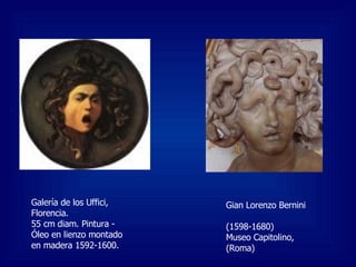 Galería de los Uffici, Florencia. 55 cm diam. Pintura - Óleo en lienzo montado en madera 1592-1600.  Gian Lorenzo Bernini  (1598-1680) Museo Capitolino, (Roma)  