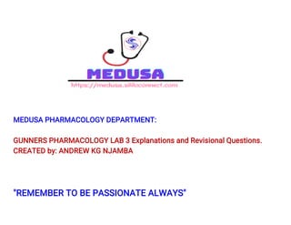 MEDUSA PHARMACOLOGY DEPARTMENT:
GUNNERS PHARMACOLOGY LAB 3 Explanations and Revisional Questions.
CREATED by: ANDREW KG NJAMBA
"REMEMBER TO BE PASSIONATE ALWAYS"
 